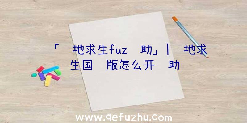 「绝地求生fuz辅助」|绝地求生国际版怎么开辅助